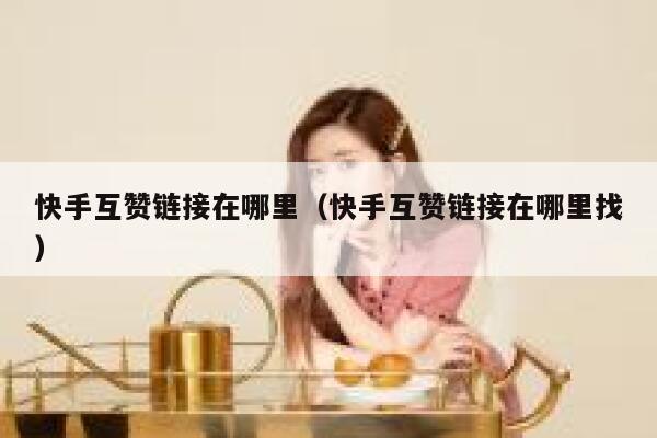 快手互赞链接在哪里（快手互赞链接在哪里找） 第1张
