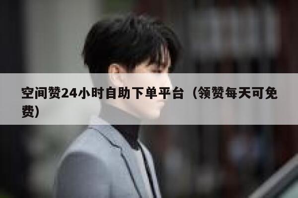 空间赞24小时自助下单平台(领赞每天可免费) 第1张 空间赞24小时自助下单平台(领赞每天可免费) 第1张