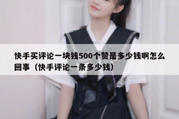 快手买评论一块钱500个赞是多少钱啊怎么回事（快手评论一条多少钱） 第1张