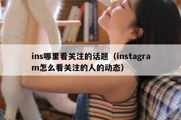 ins哪里看关注的话题（instagram怎么看关注的人的动态） 第1张