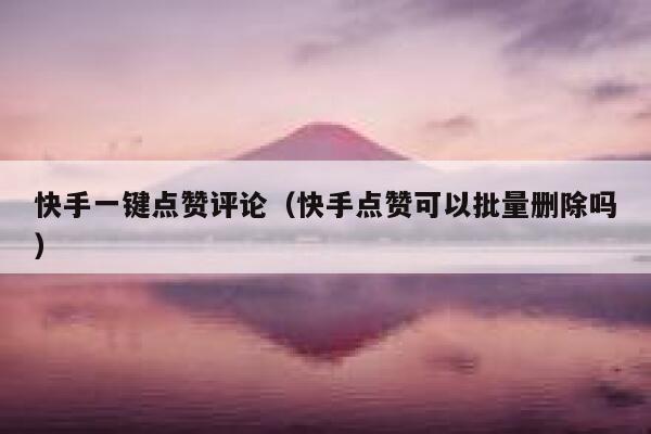 快手一键点赞评论(快手点赞可以批量删除吗) 第1张 快手一键点赞评论(快手点赞可以批量删除吗) 第1张