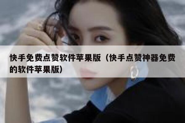 快手免费点赞软件苹果版（快手点赞神器免费的软件苹果版） 第1张