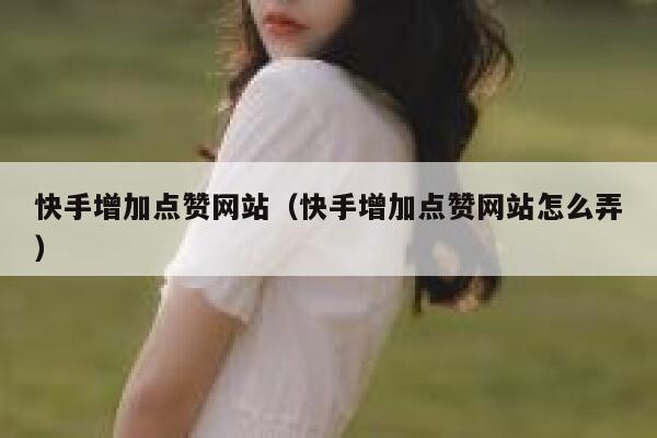 快手增加点赞网站（快手增加点赞网站怎么弄） 第1张