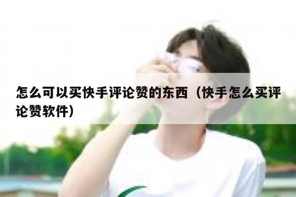 怎么可以买快手评论赞的东西（快手怎么买评论赞软件） 第1张