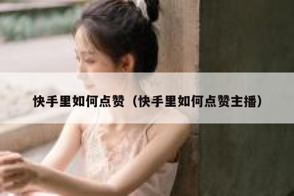 快手里如何点赞（快手里如何点赞主播） 第1张