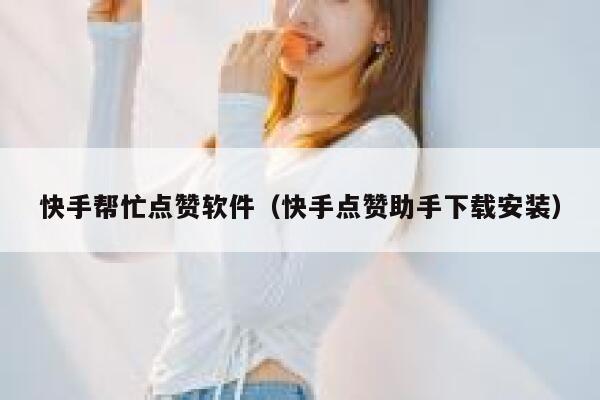 快手帮忙点赞软件(快手点赞助手下载安装) 第1张 快手帮忙点赞软件(快手点赞助手下载安装) 第1张