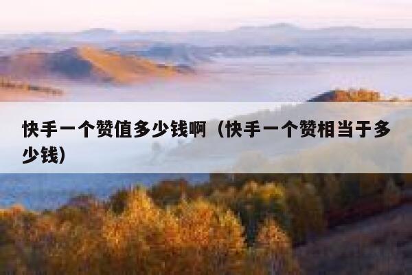 快手一个赞值多少钱啊（快手一个赞相当于多少钱） 第1张