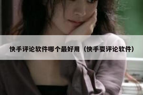 快手评论软件哪个最好用（快手耍评论软件） 第1张