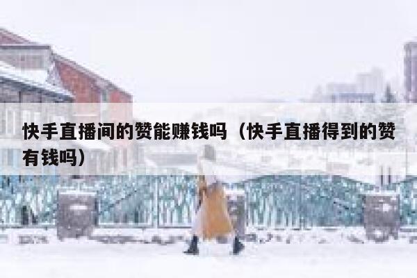 快手直播间的赞能赚钱吗（快手直播得到的赞有钱吗） 第1张