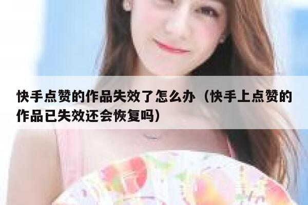 快手点赞的作品失效了怎么办（快手上点赞的作品已失效还会恢复吗） 第1张