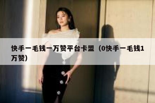 快手一毛钱一万赞平台卡盟（0快手一毛钱1万赞） 第1张