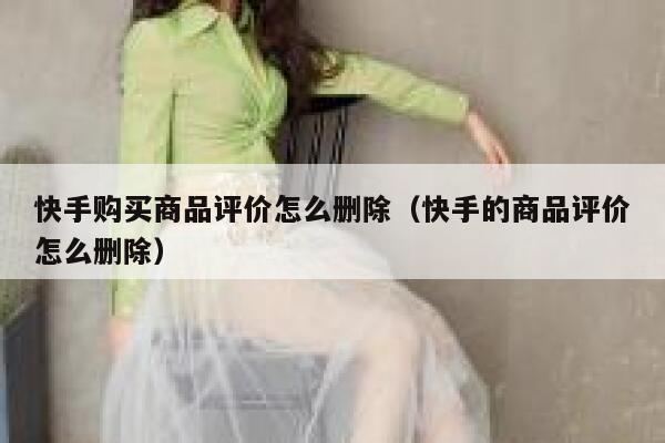 快手购买商品评价怎么删除（快手的商品评价怎么删除） 第1张