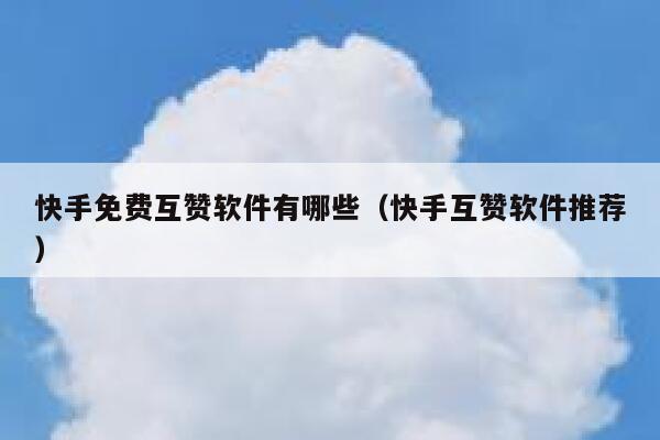 快手免费互赞软件有哪些（快手互赞软件推荐） 第1张