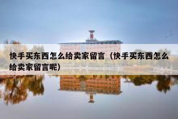 快手买东西怎么给卖家留言（快手买东西怎么给卖家留言呢） 第1张