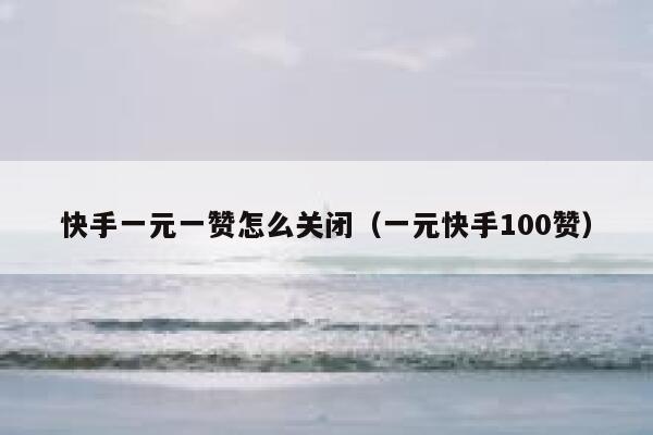 快手一元一赞怎么关闭（一元快手100赞） 第1张
