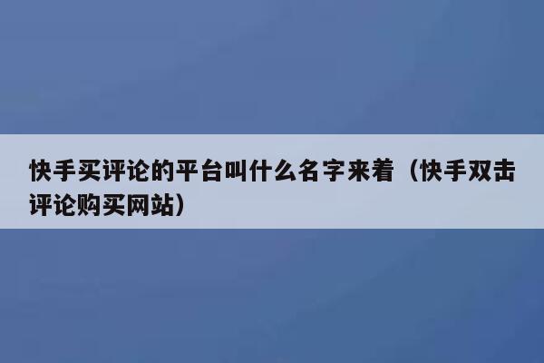 快手买评论的平台叫什么名字来着（快手双击评论购买网站） 第1张