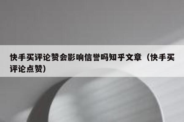 快手买评论赞会影响信誉吗知乎文章（快手买评论点赞） 第1张