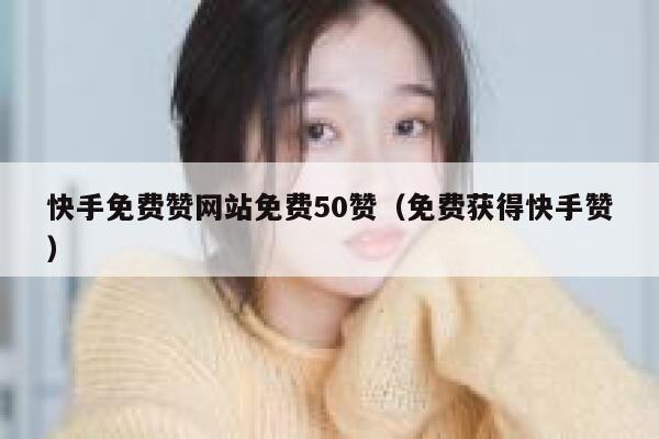 快手免费赞网站免费50赞(免费获得快手赞) 第1张 快手免费赞网站免费50赞(免费获得快手赞) 第1张