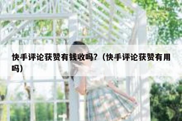 快手评论获赞有钱收吗?(快手评论获赞有用吗) 第1张 快手评论获赞有钱收吗?(快手评论获赞有用吗) 第1张