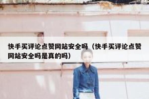 快手买评论点赞网站安全吗（快手买评论点赞网站安全吗是真的吗） 第1张