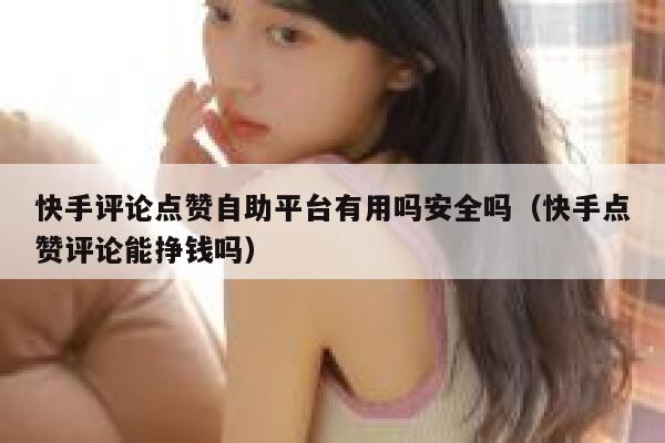 快手评论点赞自助平台有用吗安全吗(快手点赞评论能挣钱吗) 第1张 快手评论点赞自助平台有用吗安全吗(快手点赞评论能挣钱吗) 第1张