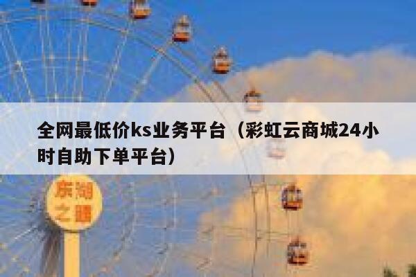 全网最低价ks业务平台（彩虹云商城24小时自助下单平台） 第1张