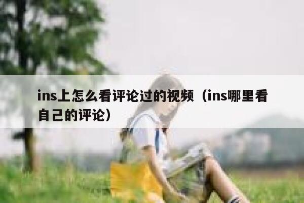 ins上怎么看评论过的视频(ins哪里看自己的评论) 第1张 ins上怎么看评论过的视频(ins哪里看自己的评论) 第1张
