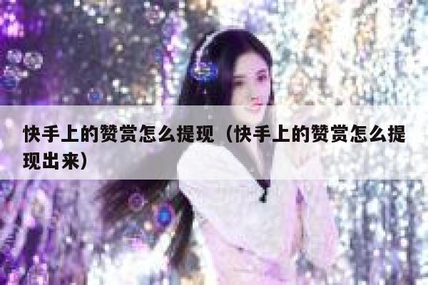 快手上的赞赏怎么提现（快手上的赞赏怎么提现出来） 第1张
