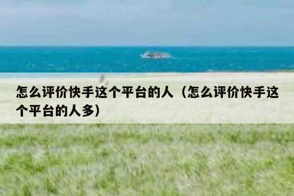 怎么评价快手这个平台的人(怎么评价快手这个平台的人多) 第1张 怎么评价快手这个平台的人(怎么评价快手这个平台的人多) 第1张