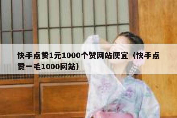 快手点赞1元1000个赞网站便宜（快手点赞一毛1000网站） 第1张