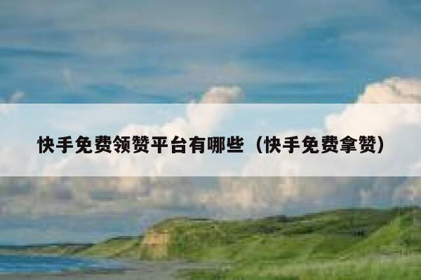 快手免费领赞平台有哪些(快手免费拿赞) 第1张 快手免费领赞平台有哪些(快手免费拿赞) 第1张