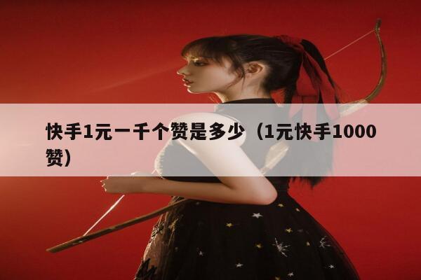 快手1元一千个赞是多少（1元快手1000赞） 第1张