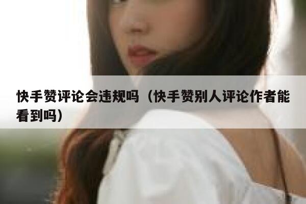 快手赞评论会违规吗（快手赞别人评论作者能看到吗） 第1张