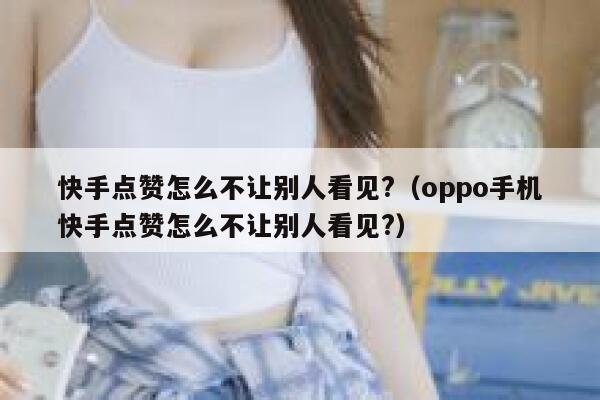 快手点赞怎么不让别人看见?(oppo手机快手点赞怎么不让别人看见?) 第1张 快手点赞怎么不让别人看见?(oppo手机快手点赞怎么不让别人看见?) 第1张