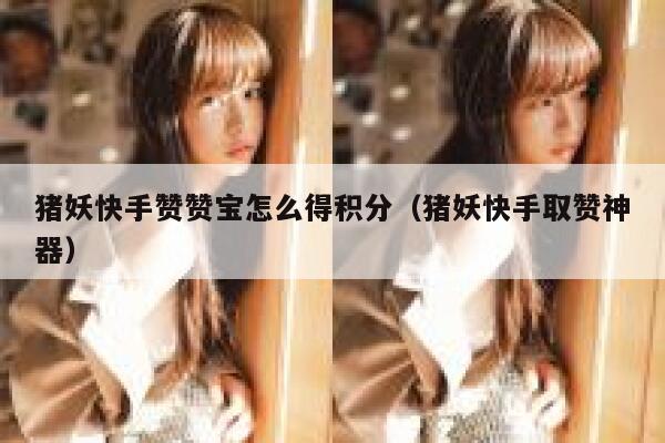 猪妖快手赞赞宝怎么得积分(猪妖快手取赞神器) 第1张 猪妖快手赞赞宝怎么得积分(猪妖快手取赞神器) 第1张