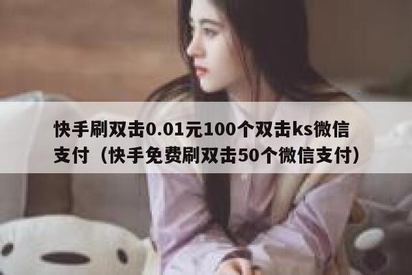 快手刷双击0.01元100个双击ks微信支付（快手免费刷双击50个微信支付） 第1张
