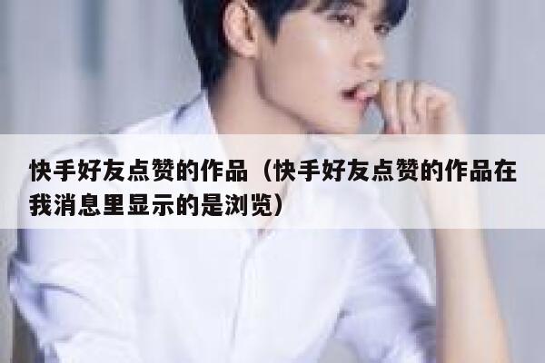 快手好友点赞的作品（快手好友点赞的作品在我消息里显示的是浏览） 第1张