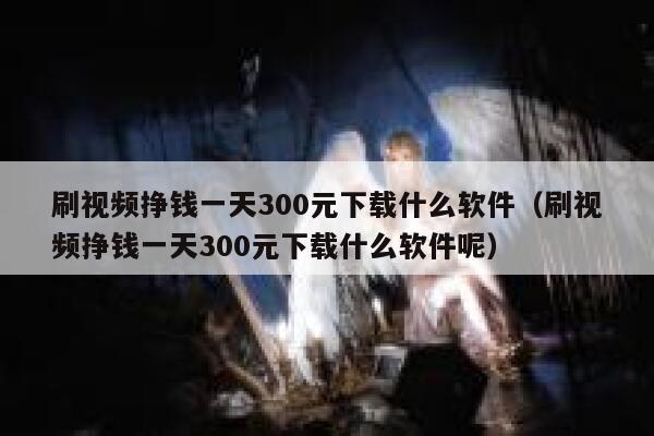 刷视频挣钱一天300元下载什么软件(刷视频挣钱一天300元下载什么软件呢) 第1张 刷视频挣钱一天300元下载什么软件(刷视频挣钱一天300元下载什么软件呢) 第1张