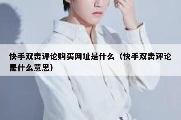 快手双击评论购买网址是什么(快手双击评论是什么意思) 第1张 快手双击评论购买网址是什么(快手双击评论是什么意思) 第1张