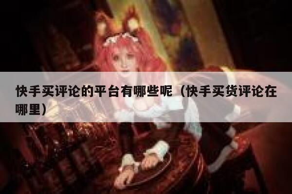 快手买评论的平台有哪些呢（快手买货评论在哪里） 第1张