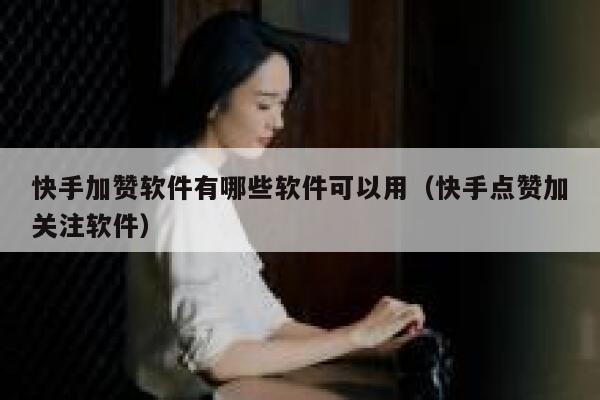 快手加赞软件有哪些软件可以用(快手点赞加关注软件) 第1张 快手加赞软件有哪些软件可以用(快手点赞加关注软件) 第1张