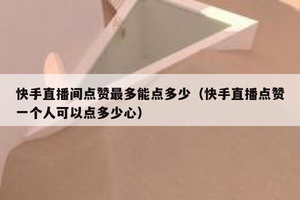 快手直播间点赞最多能点多少（快手直播点赞一个人可以点多少心） 第1张