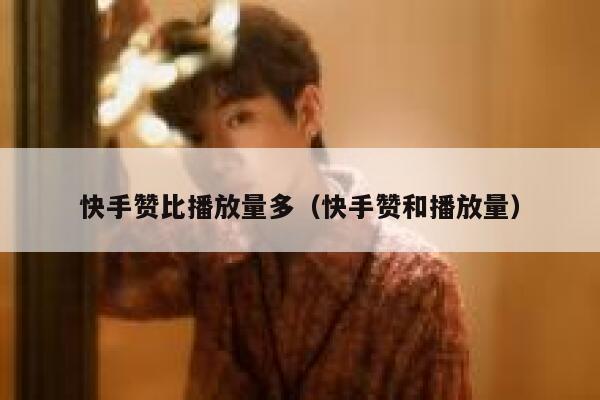 快手赞比播放量多(快手赞和播放量) 第1张 快手赞比播放量多(快手赞和播放量) 第1张