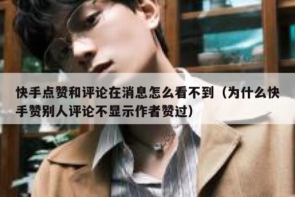 快手点赞和评论在消息怎么看不到（为什么快手赞别人评论不显示作者赞过） 第1张