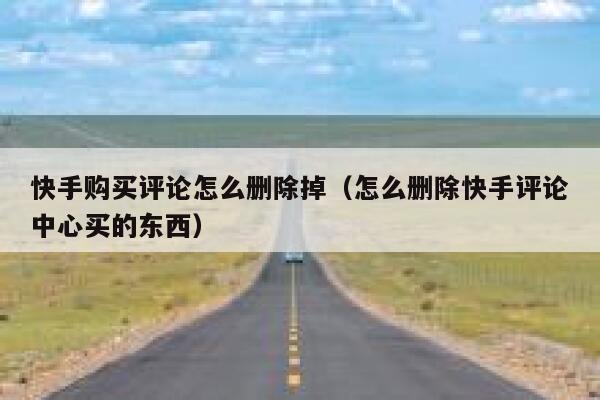 快手购买评论怎么删除掉（怎么删除快手评论中心买的东西） 第1张