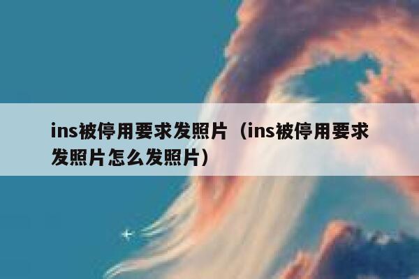 ins被停用要求发照片（ins被停用要求发照片怎么发照片） 第1张