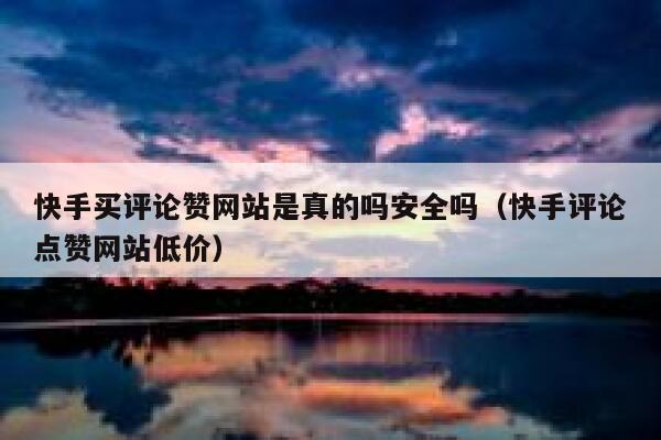 快手买评论赞网站是真的吗安全吗(快手评论点赞网站低价) 第1张 快手买评论赞网站是真的吗安全吗(快手评论点赞网站低价) 第1张