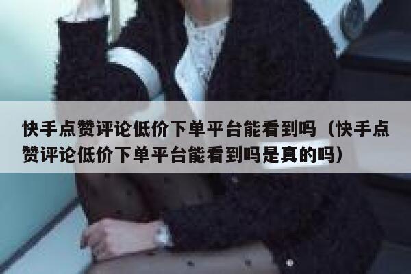 快手点赞评论低价下单平台能看到吗(快手点赞评论低价下单平台能看到吗是真的吗) 第1张 快手点赞评论低价下单平台能看到吗(快手点赞评论低价下单平台能看到吗是真的吗) 第1张