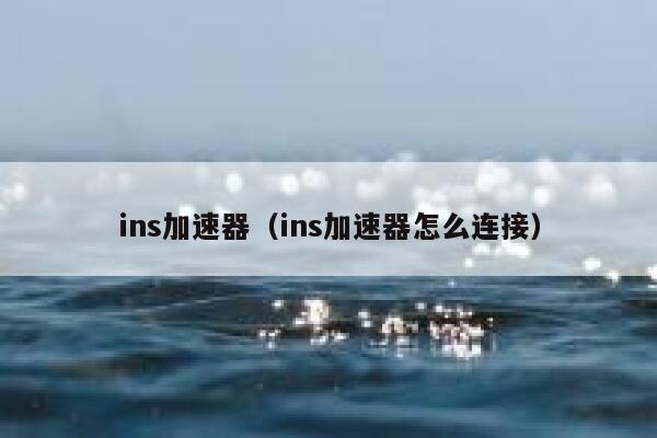 ins加速器(ins加速器怎么连接) 第1张 ins加速器(ins加速器怎么连接) 第1张
