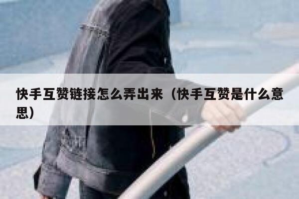 快手互赞链接怎么弄出来（快手互赞是什么意思） 第1张